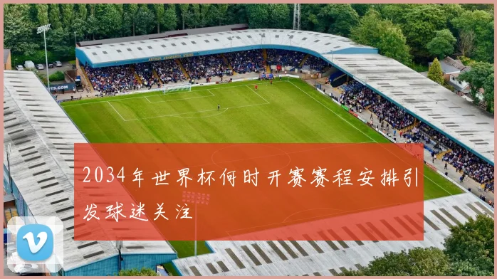 2034年世界杯何时开赛赛程安排引发球迷关注