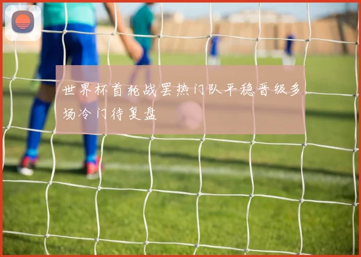 世界杯首轮战罢热门队平稳晋级多场冷门待复盘