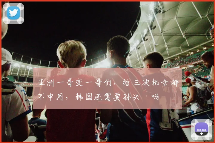 亚洲一哥变一哥们,给三次机会都不中用,韩国还需要孙兴慜吗