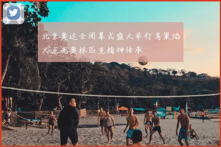 北京奥运会闭幕式盛大举行鸟巢焰火点亮奥林匹克精神传承