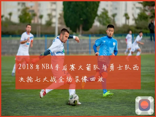 2018年NBA季后赛火箭队与勇士队西决抢七大战全场录像回放