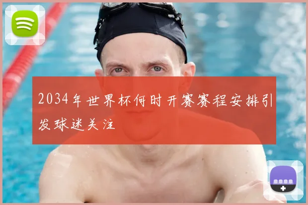 2034年世界杯何时开赛赛程安排引发球迷关注