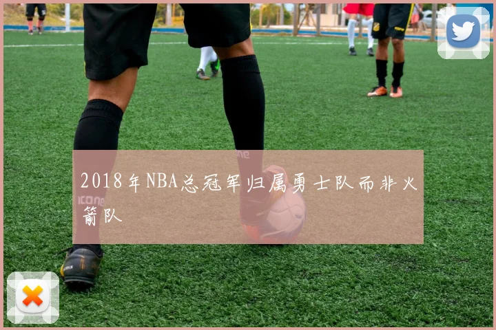 2018年NBA总冠军归属勇士队而非火箭队