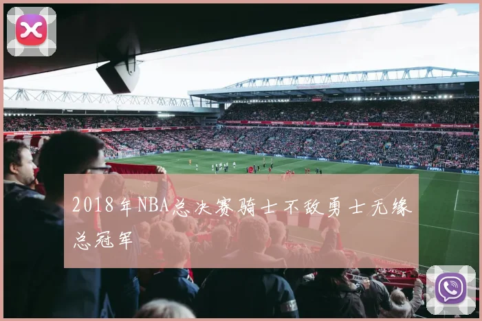 2018年NBA总决赛骑士不敌勇士无缘总冠军