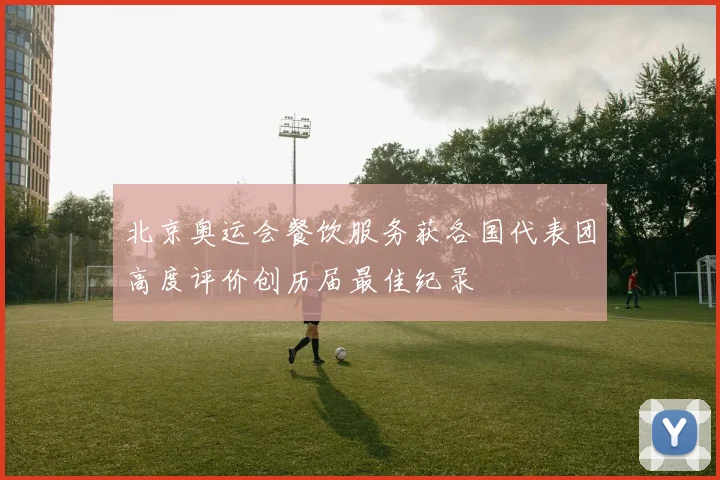 北京奥运会餐饮服务获各国代表团高度评价创历届最佳纪录