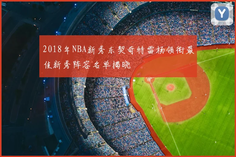 2018年NBA新秀东契奇特雷杨领衔最佳新秀阵容名单揭晓