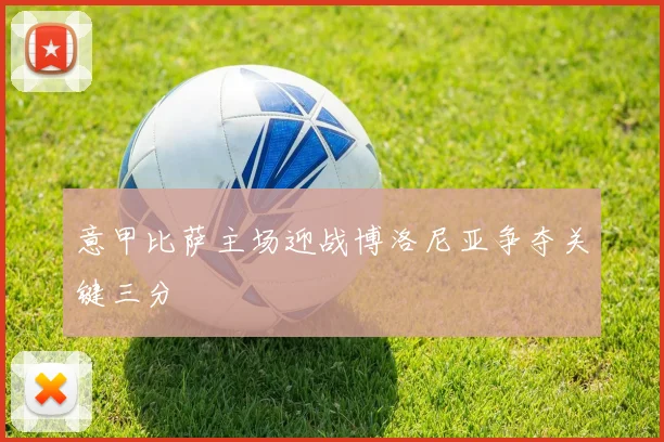 意甲比萨主场迎战博洛尼亚争夺关键三分