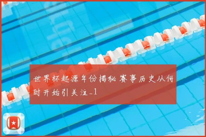 世界杯起源年份揭秘 赛事历史从何时开始引关注_1