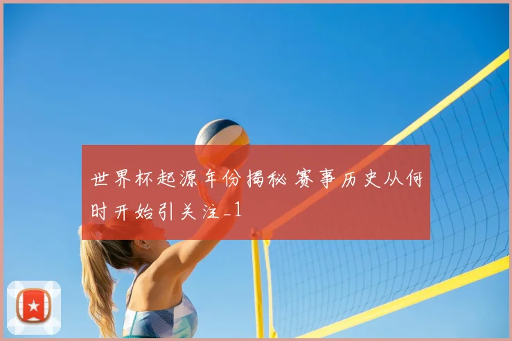 世界杯起源年份揭秘 赛事历史从何时开始引关注_1