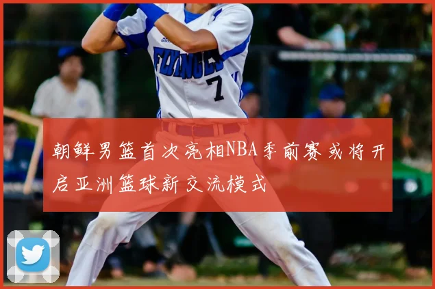 朝鲜男篮首次亮相NBA季前赛或将开启亚洲篮球新交流模式