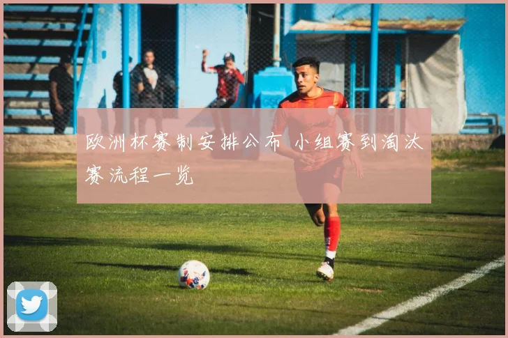 欧洲杯赛制安排公布 小组赛到淘汰赛流程一览