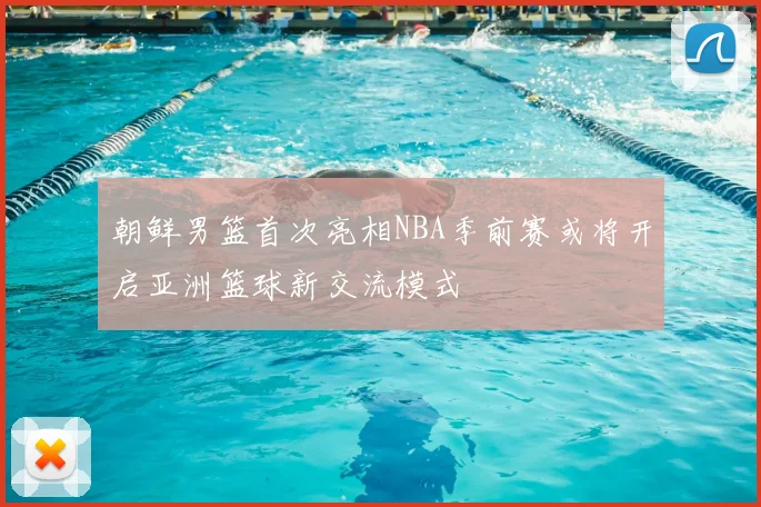 朝鲜男篮首次亮相NBA季前赛或将开启亚洲篮球新交流模式