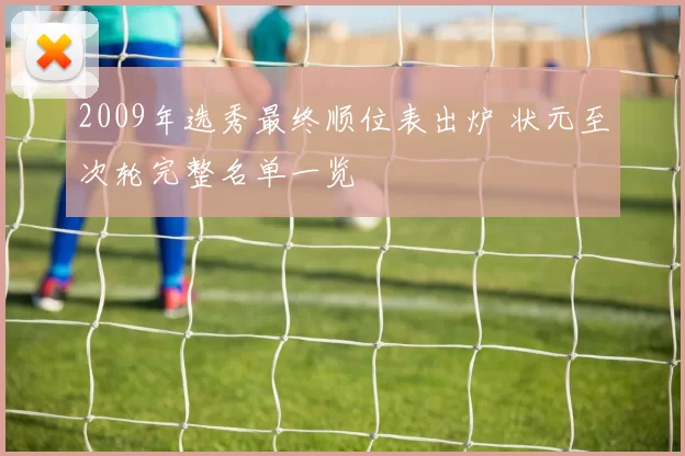 2009年选秀最终顺位表出炉 状元至次轮完整名单一览