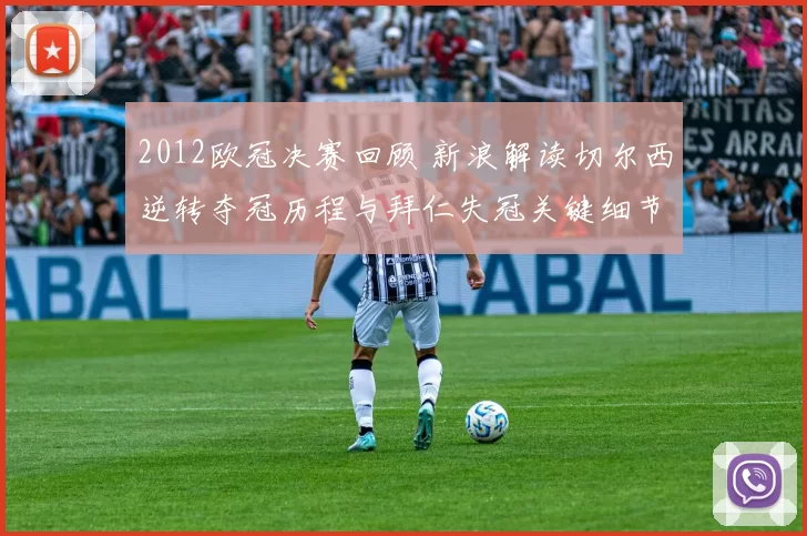 2012欧冠决赛回顾 新浪解读切尔西逆转夺冠历程与拜仁失冠关键细节