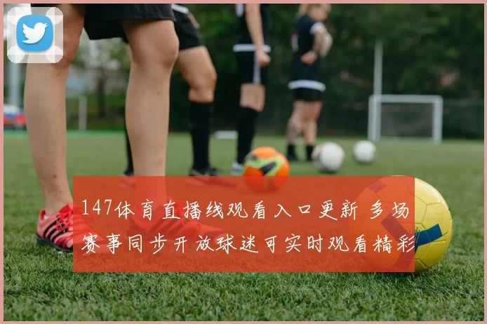 147体育直播线观看入口更新 多场赛事同步开放球迷可实时观看精彩对决