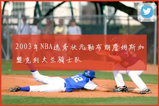 2003年NBA选秀状元勒布朗詹姆斯加盟克利夫兰骑士队