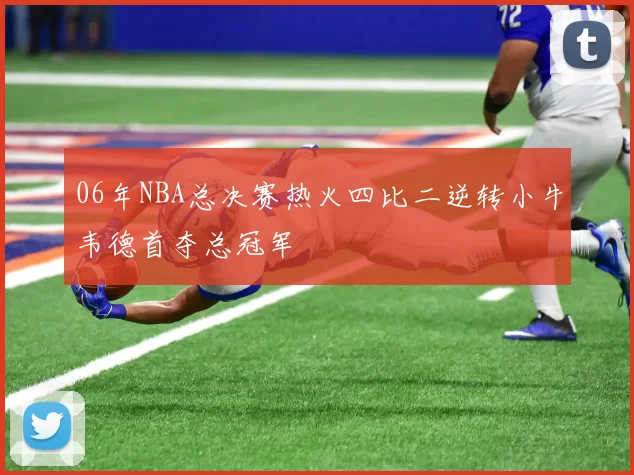 06年NBA总决赛热火四比二逆转小牛韦德首夺总冠军