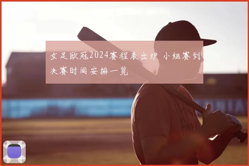 女足欧冠2024赛程表出炉 小组赛到决赛时间安排一览