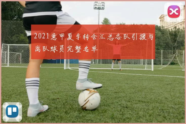 2021意甲夏季转会汇总各队引援与离队球员完整名单