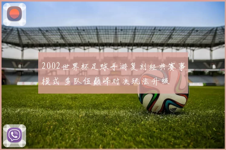 2002世界杯足球手游复刻经典赛事模式 多队伍巅峰对决玩法升级