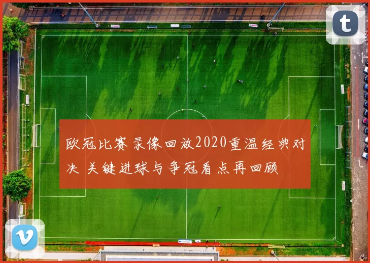 欧冠比赛录像回放2020重温经典对决 关键进球与争冠看点再回顾