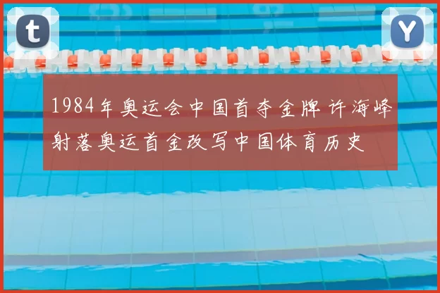 1984年奥运会中国首夺金牌 许海峰射落奥运首金改写中国体育历史