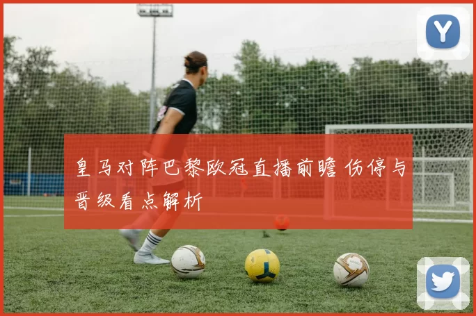 皇马对阵巴黎欧冠直播前瞻 伤停与晋级看点解析