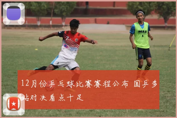 12月份乒乓球比赛赛程公布 国乒多站对决看点十足