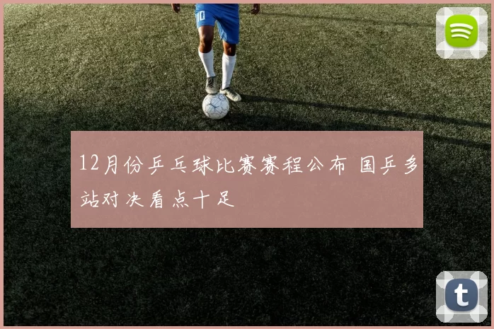 12月份乒乓球比赛赛程公布 国乒多站对决看点十足