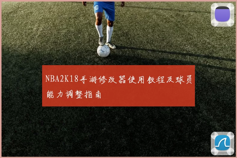 NBA2K18手游修改器使用教程及球员能力调整指南