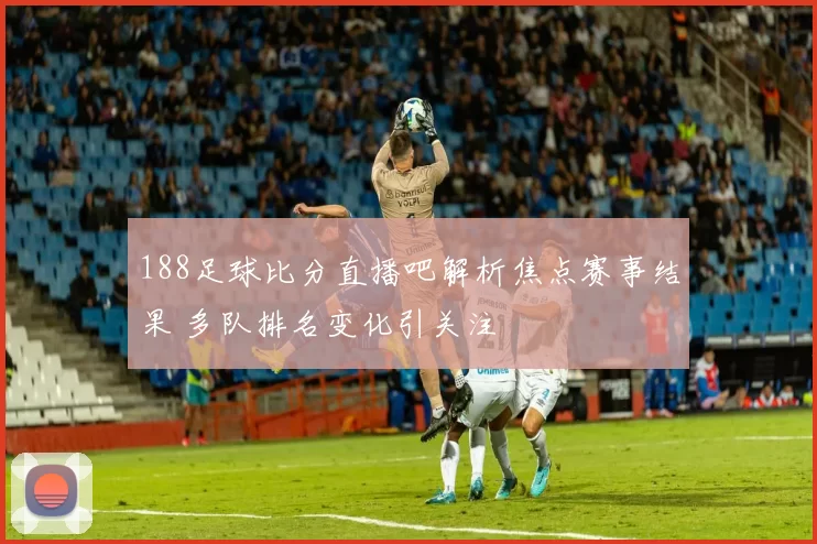 188足球比分直播吧解析焦点赛事结果 多队排名变化引关注