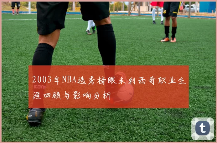 2003年NBA选秀榜眼米利西奇职业生涯回顾与影响分析