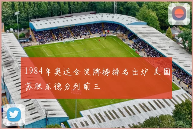 1984年奥运会奖牌榜排名出炉 美国苏联东德分列前三