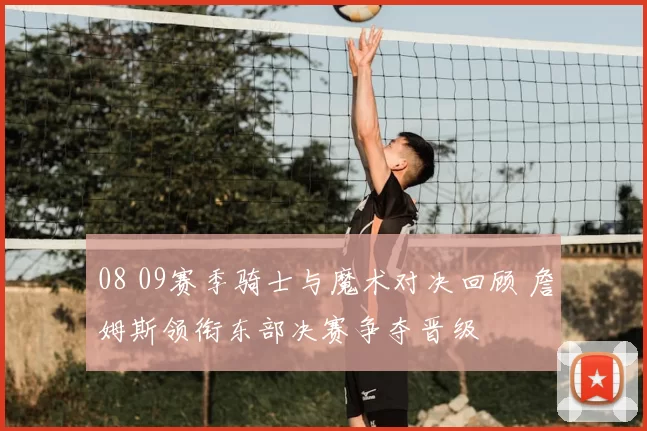 08 09赛季骑士与魔术对决回顾 詹姆斯领衔东部决赛争夺晋级