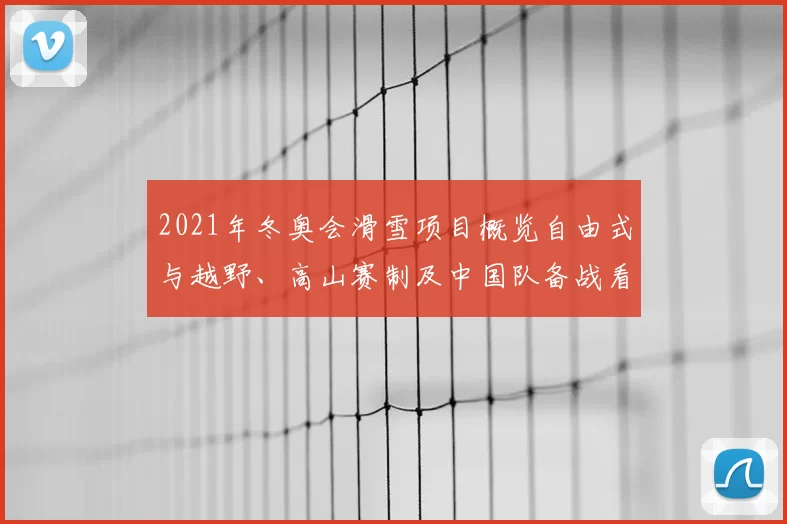 2021年冬奥会滑雪项目概览自由式与越野、高山赛制及中国队备战看点