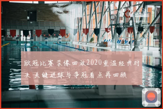 欧冠比赛录像回放2020重温经典对决 关键进球与争冠看点再回顾