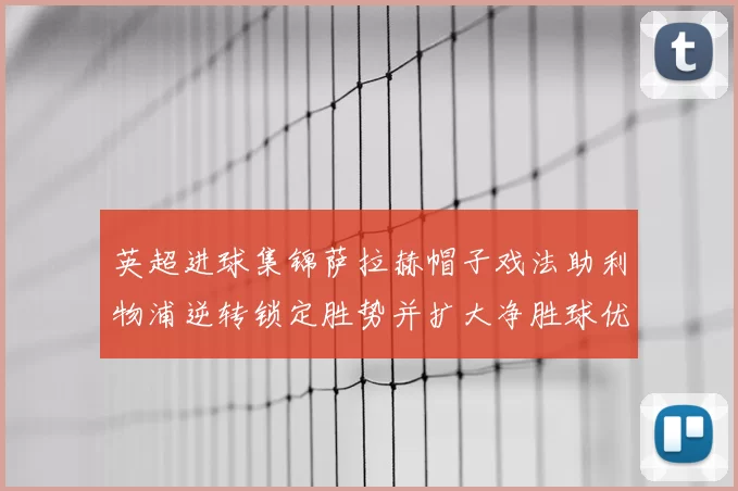 英超进球集锦萨拉赫帽子戏法助利物浦逆转锁定胜势并扩大净胜球优势