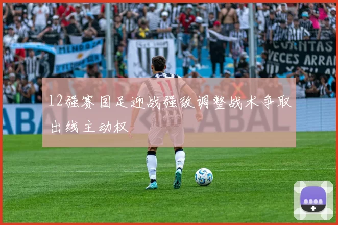 12强赛国足迎战强敌调整战术争取出线主动权