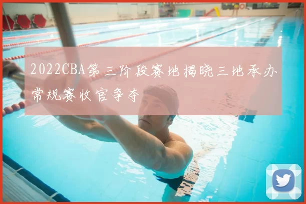 2022CBA第三阶段赛地揭晓三地承办常规赛收官争夺