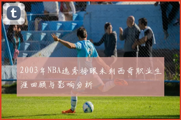 2003年NBA选秀榜眼米利西奇职业生涯回顾与影响分析