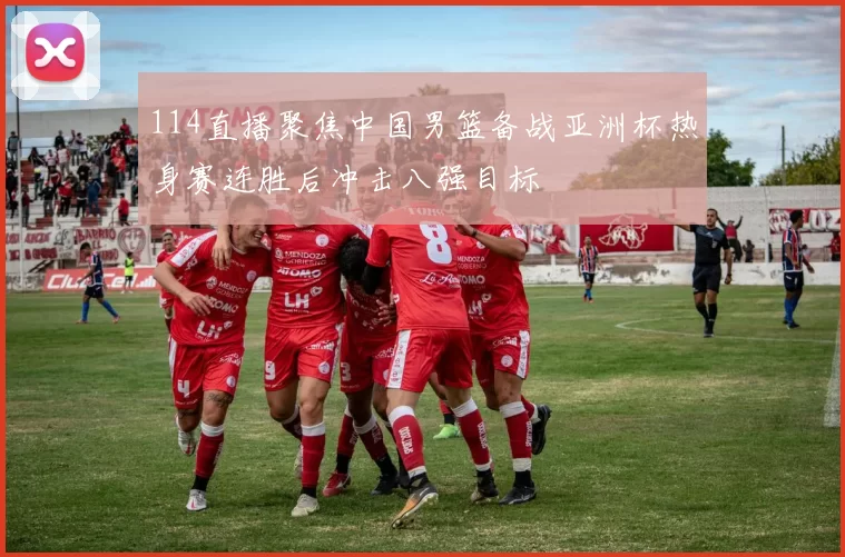 114直播聚焦中国男篮备战亚洲杯热身赛连胜后冲击八强目标