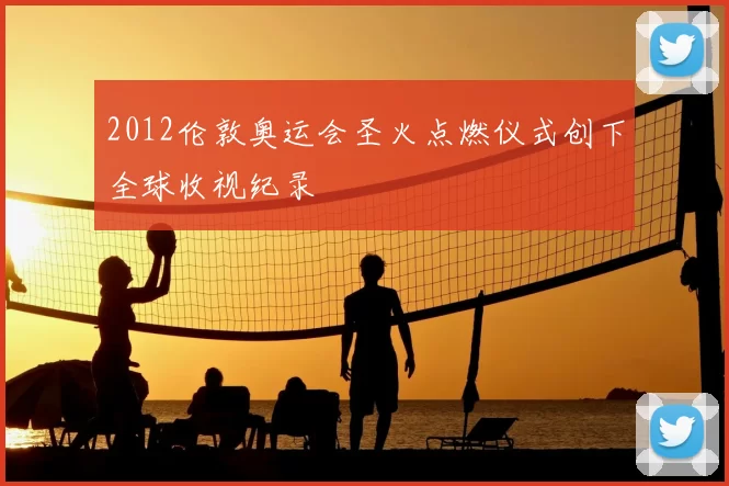 2012伦敦奥运会圣火点燃仪式创下全球收视纪录