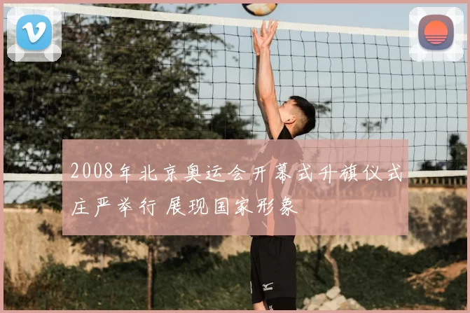 2008年北京奥运会开幕式升旗仪式庄严举行 展现国家形象