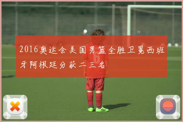 2016奥运会美国男篮全胜卫冕西班牙阿根廷分获二三名