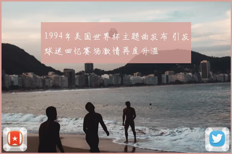 1994年美国世界杯主题曲发布 引发球迷回忆赛场激情再度升温